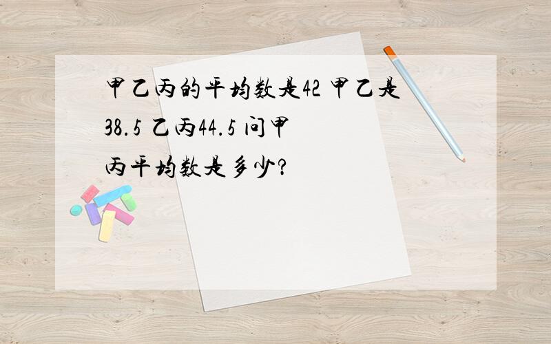 甲乙丙的平均数是42 甲乙是38.5 乙丙44.5 问甲丙平均数是多少?