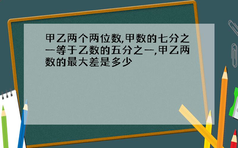 甲乙两个两位数,甲数的七分之一等于乙数的五分之一,甲乙两数的最大差是多少