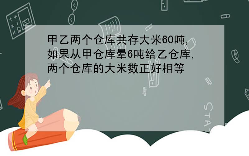 甲乙两个仓库共存大米60吨,如果从甲仓库晕6吨给乙仓库,两个仓库的大米数正好相等