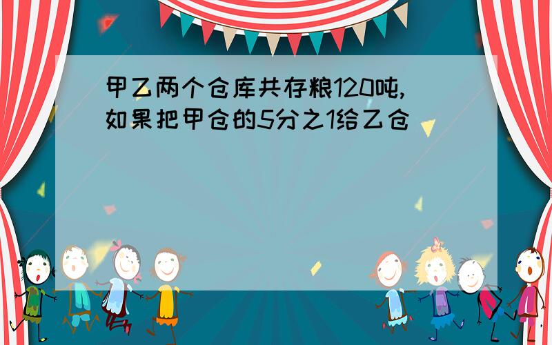 甲乙两个仓库共存粮120吨,如果把甲仓的5分之1给乙仓