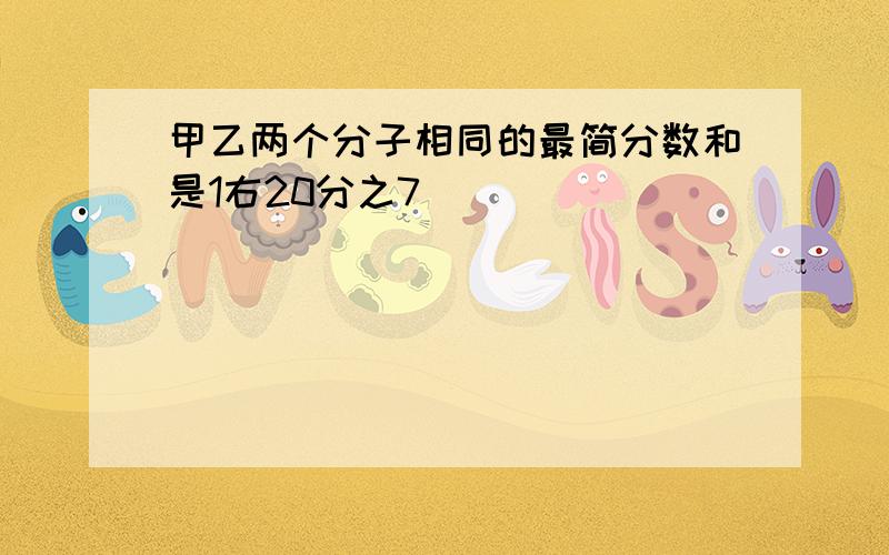 甲乙两个分子相同的最简分数和是1右20分之7