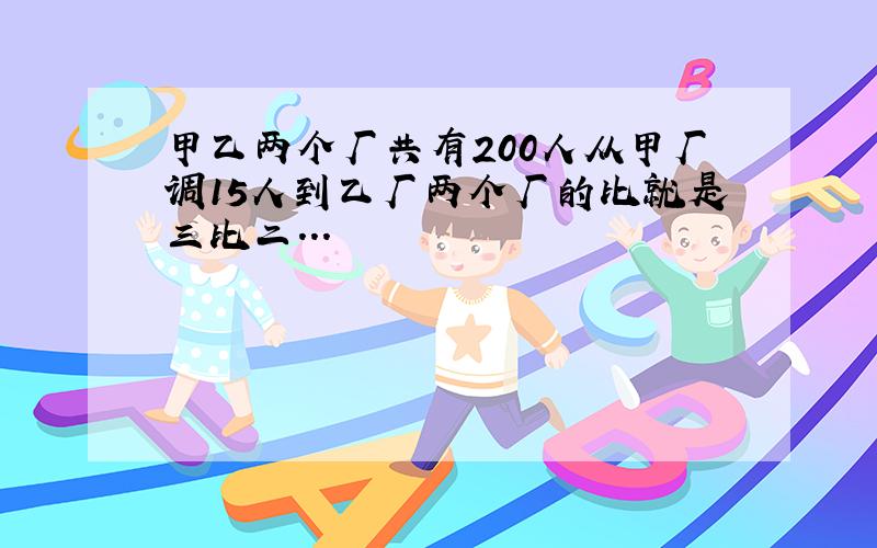 甲乙两个厂共有200人从甲厂调15人到乙厂两个厂的比就是三比二...