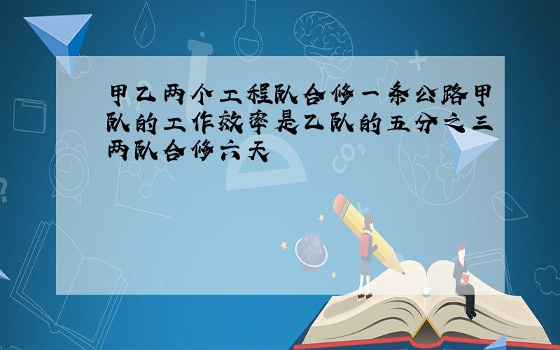 甲乙两个工程队合修一条公路甲队的工作效率是乙队的五分之三两队合修六天