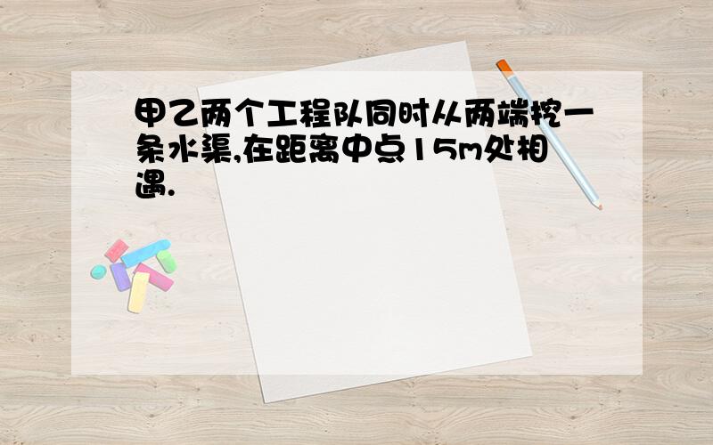 甲乙两个工程队同时从两端挖一条水渠,在距离中点15m处相遇.