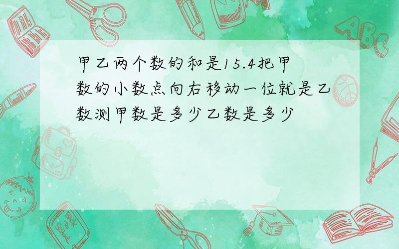 甲乙两个数的和是15.4把甲数的小数点向右移动一位就是乙数测甲数是多少乙数是多少