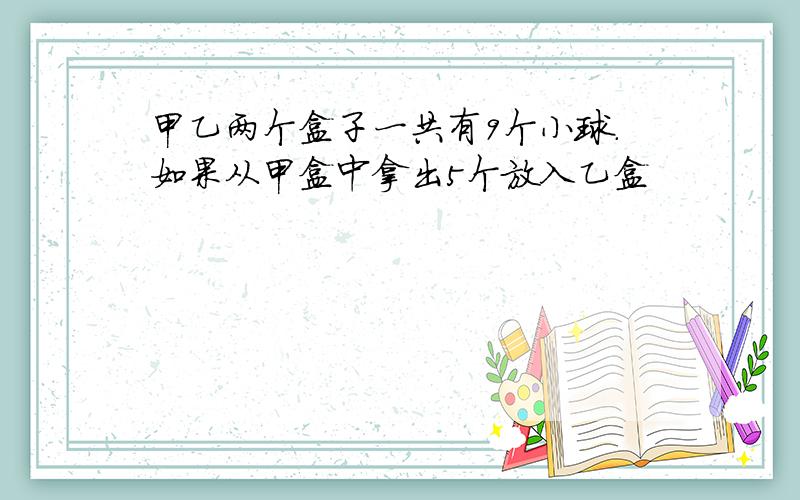 甲乙两个盒子一共有9个小球.如果从甲盒中拿出5个放入乙盒