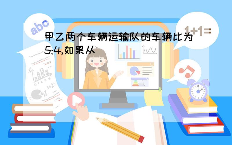 甲乙两个车辆运输队的车辆比为5:4,如果从