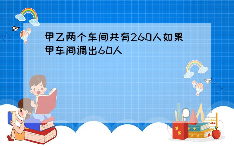 甲乙两个车间共有260人如果甲车间调出60人