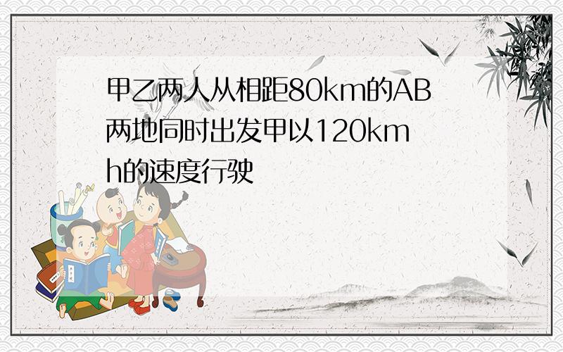 甲乙两人从相距80km的AB两地同时出发甲以120km h的速度行驶