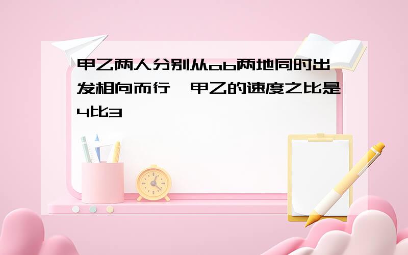 甲乙两人分别从ab两地同时出发相向而行,甲乙的速度之比是4比3