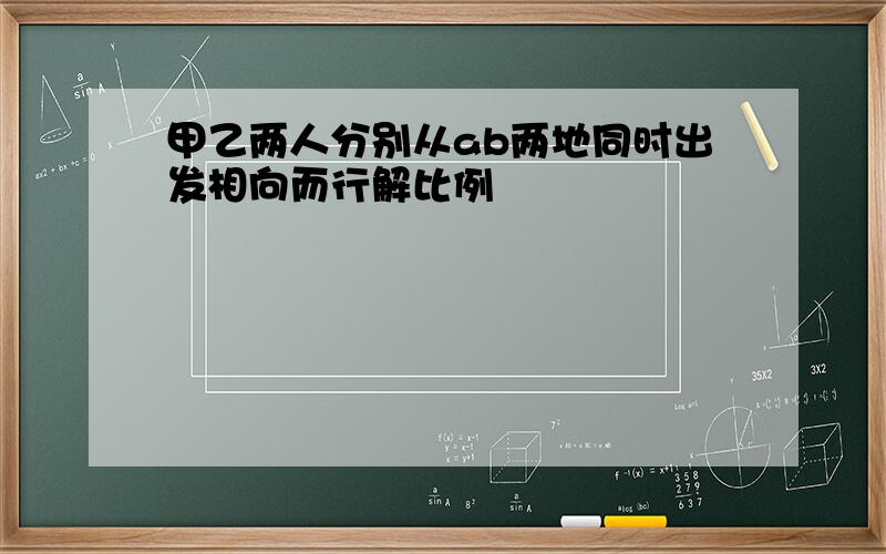 甲乙两人分别从ab两地同时出发相向而行解比例