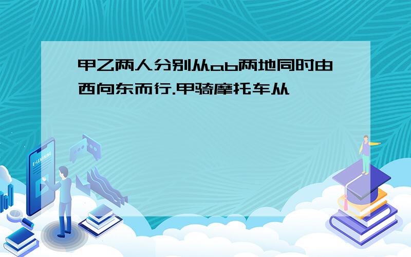 甲乙两人分别从ab两地同时由西向东而行.甲骑摩托车从