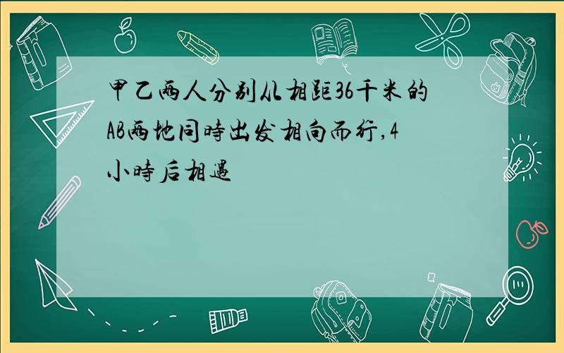 甲乙两人分别从相距36千米的AB两地同时出发相向而行,4小时后相遇