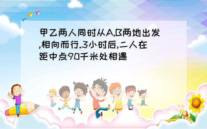 甲乙两人同时从A.B两地出发,相向而行.3小时后,二人在距中点90千米处相遇