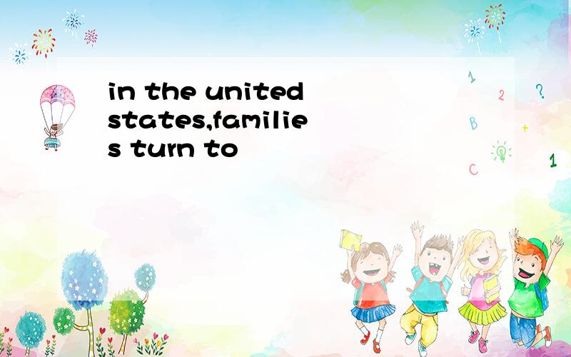 in the united states,families turn to