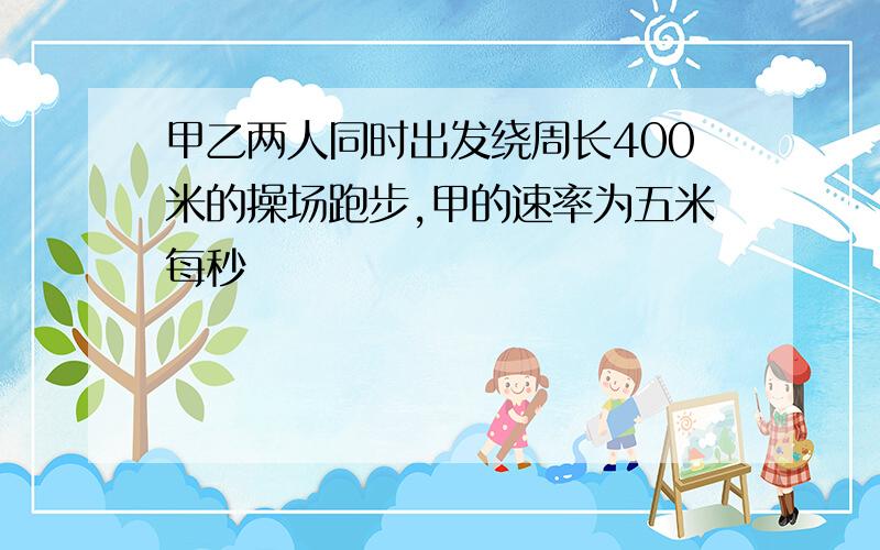 甲乙两人同时出发绕周长400米的操场跑步,甲的速率为五米每秒