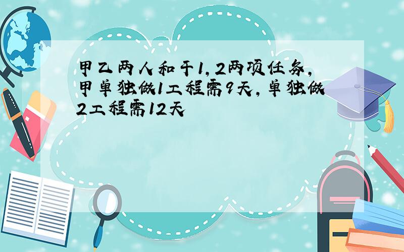 甲乙两人和干1,2两项任务,甲单独做1工程需9天,单独做2工程需12天