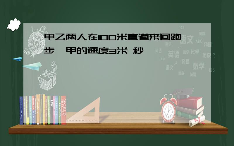 甲乙两人在100米直道来回跑步,甲的速度3米 秒