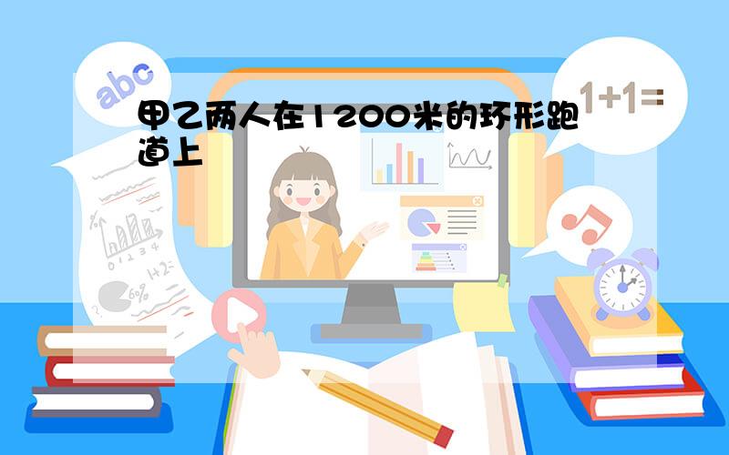 甲乙两人在1200米的环形跑道上