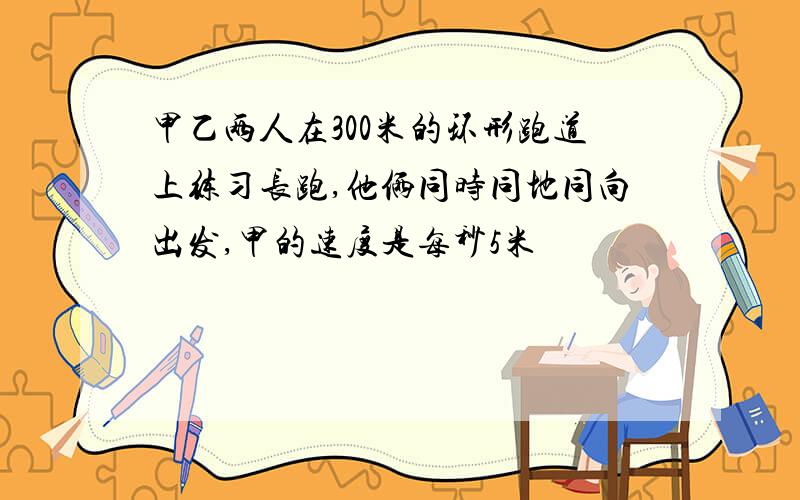 甲乙两人在300米的环形跑道上练习长跑,他俩同时同地同向出发,甲的速度是每秒5米