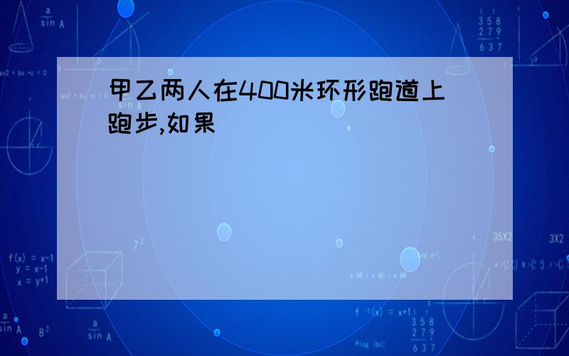 甲乙两人在400米环形跑道上跑步,如果