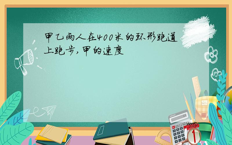 甲乙两人在400米的环形跑道上跑步,甲的速度