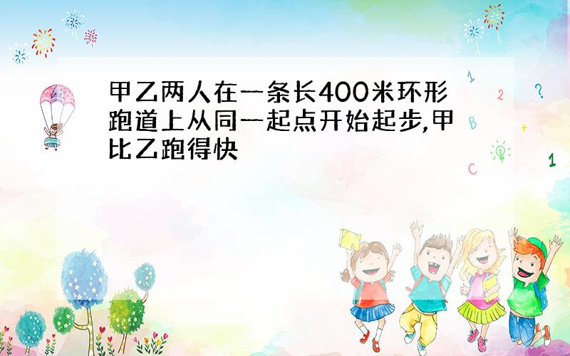 甲乙两人在一条长400米环形跑道上从同一起点开始起步,甲比乙跑得快