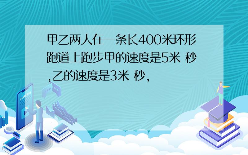 甲乙两人在一条长400米环形跑道上跑步甲的速度是5米 秒,乙的速度是3米 秒,