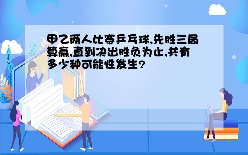 甲乙两人比赛乒乓球,先胜三局算赢,直到决出胜负为止,共有多少种可能性发生?