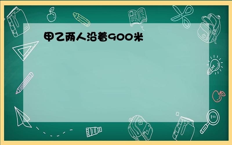 甲乙两人沿着900米