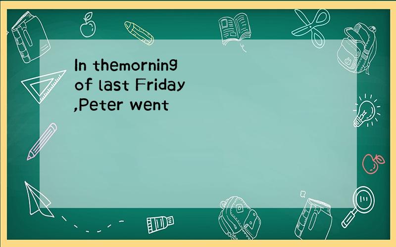 In themorning of last Friday,Peter went