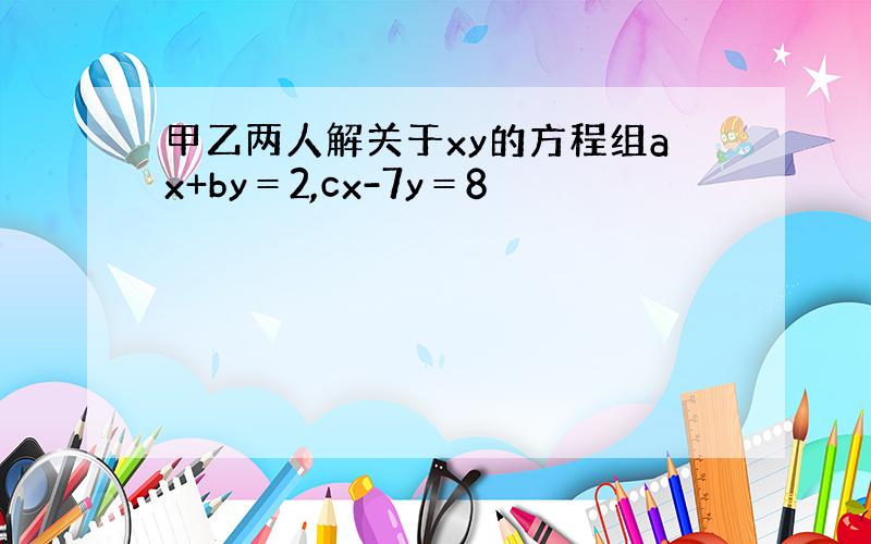 甲乙两人解关于xy的方程组ax+by＝2,cx-7y＝8