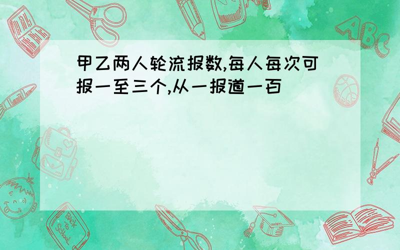 甲乙两人轮流报数,每人每次可报一至三个,从一报道一百