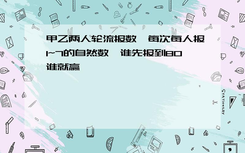 甲乙两人轮流报数,每次每人报1~7的自然数,谁先报到80谁就赢