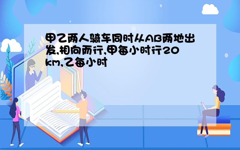 甲乙两人骑车同时从AB两地出发,相向而行,甲每小时行20km,乙每小时