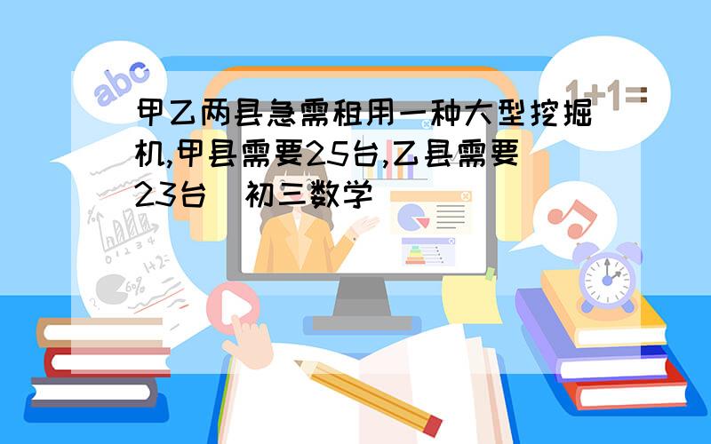 甲乙两县急需租用一种大型挖掘机,甲县需要25台,乙县需要23台(初三数学)