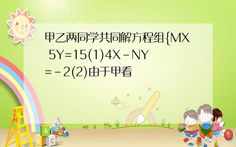 甲乙两同学共同解方程组{MX 5Y=15(1)4X-NY=-2(2)由于甲看