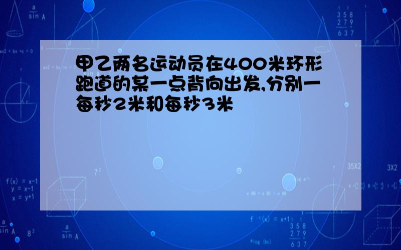 甲乙两名运动员在400米环形跑道的某一点背向出发,分别一每秒2米和每秒3米