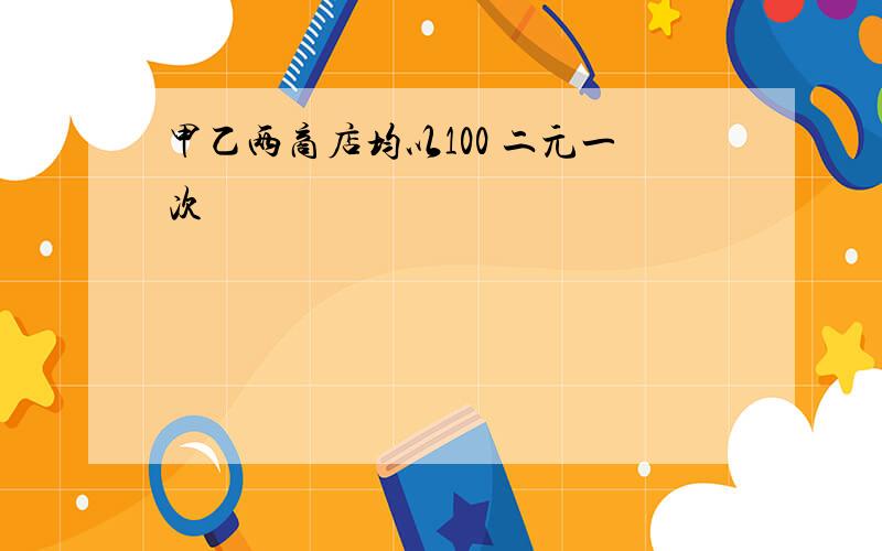 甲乙两商店均以100 二元一次