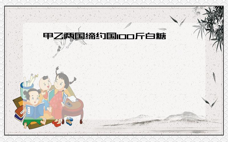 甲乙两国缔约国100斤白糖