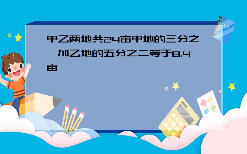 甲乙两地共24亩甲地的三分之一加乙地的五分之二等于8.4亩