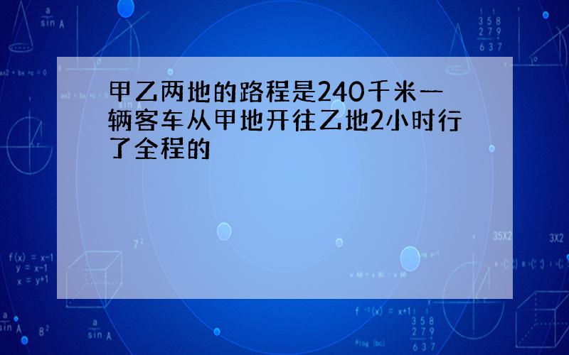 甲乙两地的路程是240千米一辆客车从甲地开往乙地2小时行了全程的