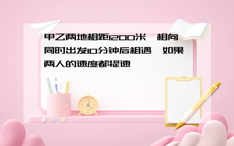 甲乙两地相距1200米,相向同时出发10分钟后相遇,如果两人的速度都提速