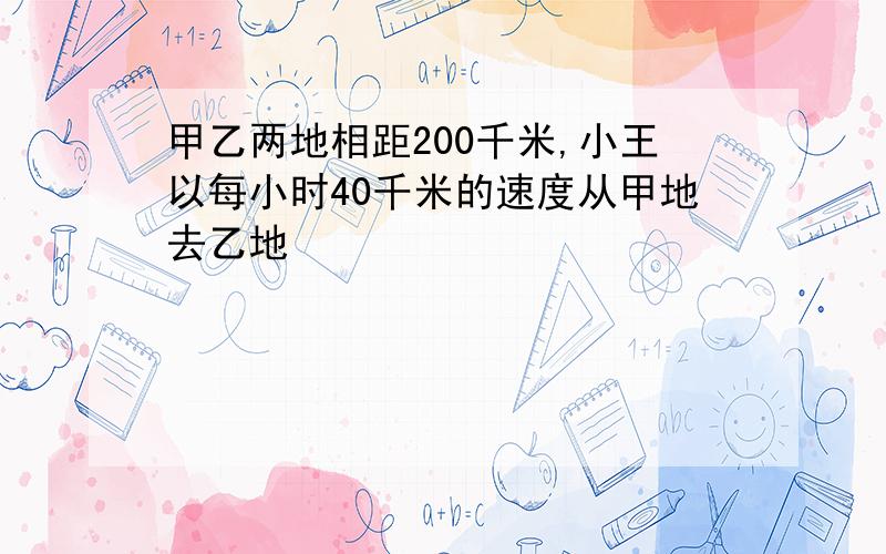 甲乙两地相距200千米,小王以每小时40千米的速度从甲地去乙地