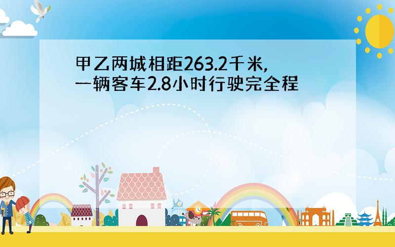 甲乙两城相距263.2千米,一辆客车2.8小时行驶完全程