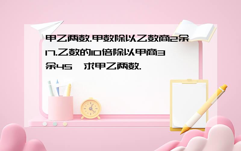 甲乙两数.甲数除以乙数商2余17.乙数的10倍除以甲商3余45,求甲乙两数.