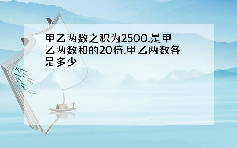 甲乙两数之积为2500.是甲乙两数和的20倍.甲乙两数各是多少