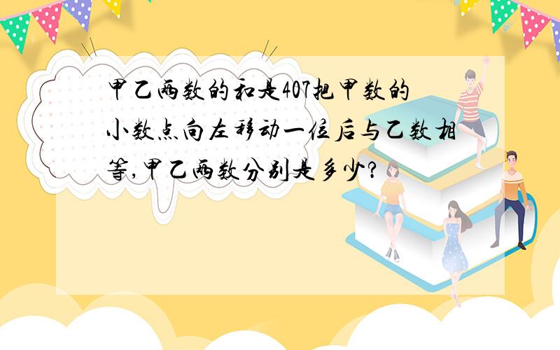 甲乙两数的和是407把甲数的小数点向左移动一位后与乙数相等,甲乙两数分别是多少?