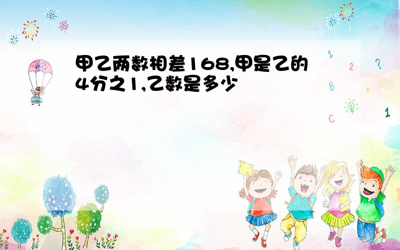 甲乙两数相差168,甲是乙的4分之1,乙数是多少