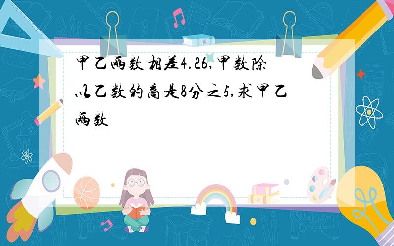 甲乙两数相差4.26,甲数除以乙数的商是8分之5,求甲乙两数